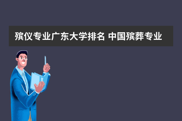殡仪专业广东大学排名 中国殡葬专业大学排名